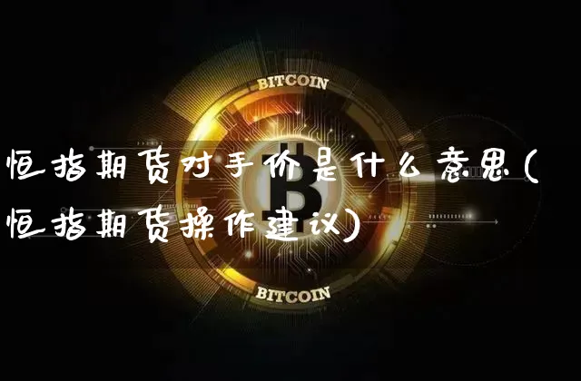 恒指期货对手价是什么意思(恒指期货操作建议)_区块链_第1张_相聚币圈 恒指期货对手价是什么意思(恒指期货操作建议)_https://www.xjzxxn66.com_区块链_第1张
