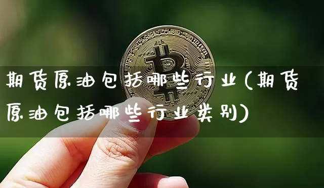 期货原油包括哪些行业(期货原油包括哪些行业类别)_以太坊_第1张_相聚币圈 期货原油包括哪些行业(期货原油包括哪些行业类别)_https://www.xjzxxn66.com_以太坊_第1张