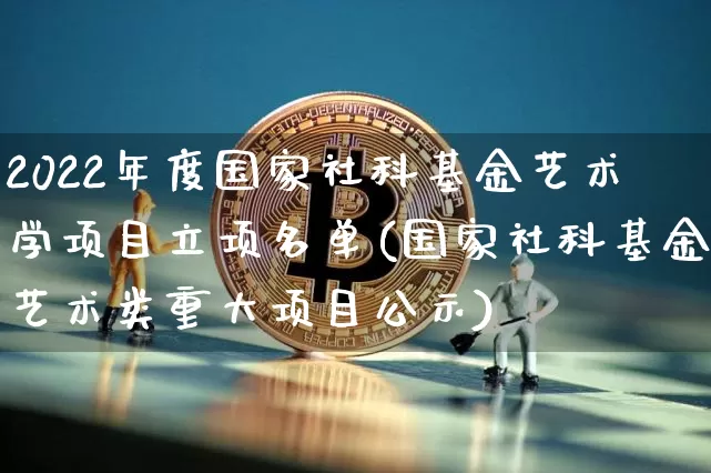 2022年度国家社科基金艺术学项目立项名单(国家社科基金艺术类重大项目公示)_区块链_第1张_相聚币圈 2022年度国家社科基金艺术学项目立项名单(国家社科基金艺术类重大项目公示)_https://www.xjzxxn66.com_区块链_第1张