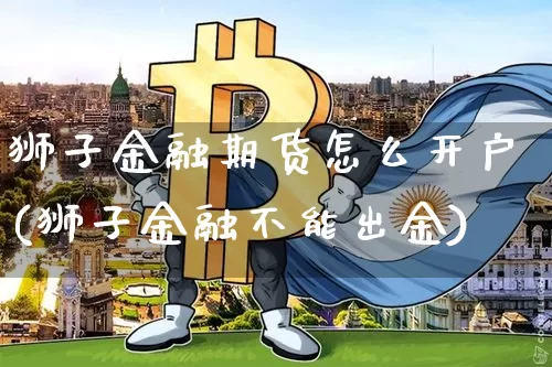 狮子金融期货怎么开户(狮子金融不能出金)_区块链_第1张_相聚币圈 狮子金融期货怎么开户(狮子金融不能出金)_https://www.xjzxxn66.com_区块链_第1张