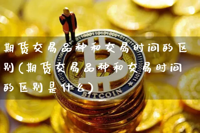 期货交易品种和交易时间的区别(期货交易品种和交易时间的区别是什么)_比特币_第1张_相聚币圈 期货交易品种和交易时间的区别(期货交易品种和交易时间的区别是什么)_https://www.xjzxxn66.com_比特币_第1张