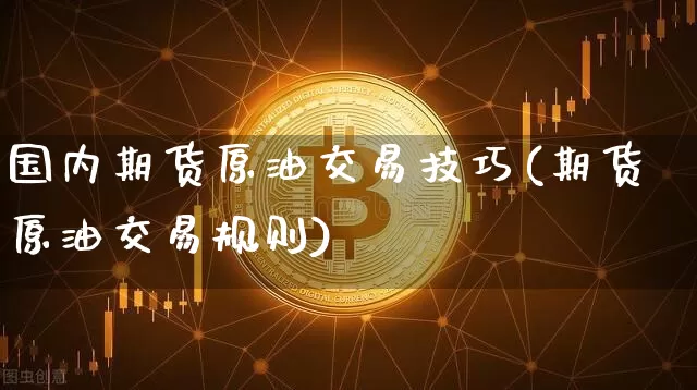 国内期货原油交易技巧(期货原油交易规则)_https://www.xjzxxn66.com_比特币_第1张