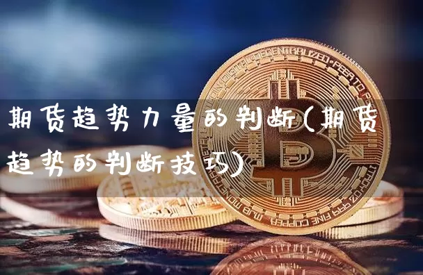 期货趋势力量的判断(期货趋势的判断技巧)_https://www.xjzxxn66.com_币圈资讯_第1张
