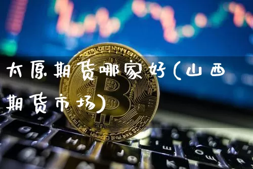 太原期货哪家好(山西期货市场)_https://www.xjzxxn66.com_区块链_第1张