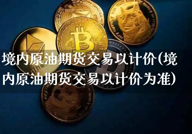 境内原油期货交易以计价(境内原油期货交易以计价为准)_https://www.xjzxxn66.com_比特币_第1张