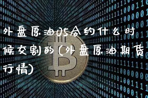 外盘原油05合约什么时候交割的(外盘原油期货行情)_https://www.xjzxxn66.com_区块链_第1张