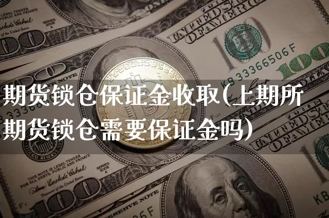 期货锁仓保证金收取(上期所期货锁仓需要保证金吗)_https://www.xjzxxn66.com_区块链_第1张