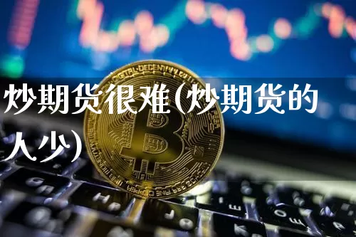 炒期货很难(炒期货的人少)_https://www.xjzxxn66.com_比特币_第1张