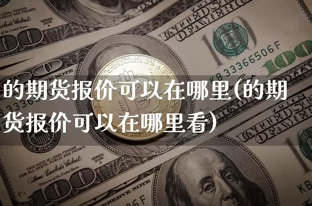 的期货报价可以在哪里(的期货报价可以在哪里看)_https://www.xjzxxn66.com_未分类_第1张