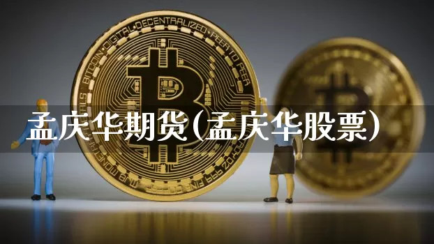 孟庆华期货(孟庆华股票)_https://www.xjzxxn66.com_以太坊_第1张