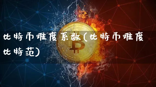 比特币难度系数(比特币难度比特范)_https://www.xjzxxn66.com_币圈资讯_第1张