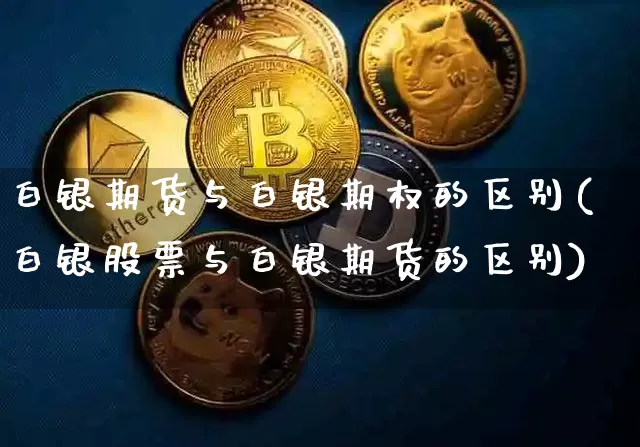 白银期货与白银期权的区别(白银股票与白银期货的区别)_https://www.xjzxxn66.com_未分类_第1张