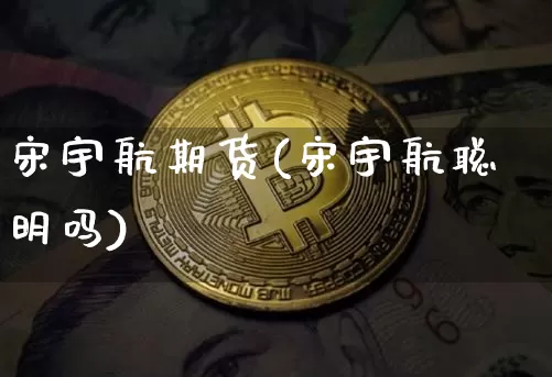 宋宇航期货(宋宇航聪明吗)_https://www.xjzxxn66.com_以太坊_第1张