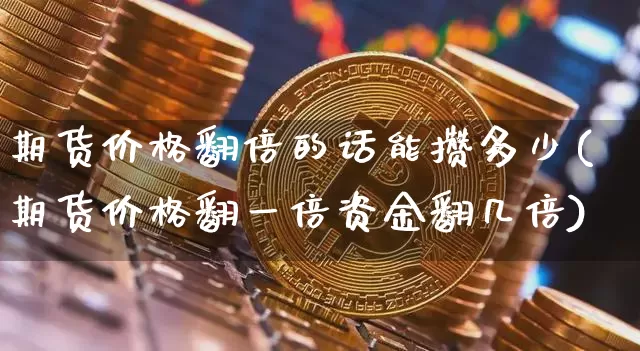 期货价格翻倍的话能攒多少(期货价格翻一倍资金翻几倍)_https://www.xjzxxn66.com_币圈资讯_第1张