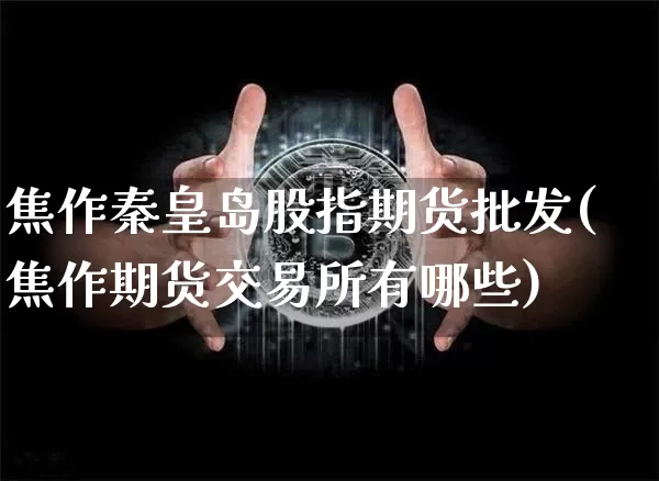 焦作秦皇岛股指期货批发(焦作期货交易所有哪些)_未分类_第1张_相聚币圈 焦作秦皇岛股指期货批发(焦作期货交易所有哪些)_https://www.xjzxxn66.com_未分类_第1张