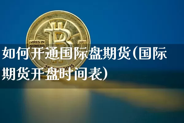 如何开通国际盘期货(国际期货开盘时间表)_https://www.xjzxxn66.com_未分类_第1张