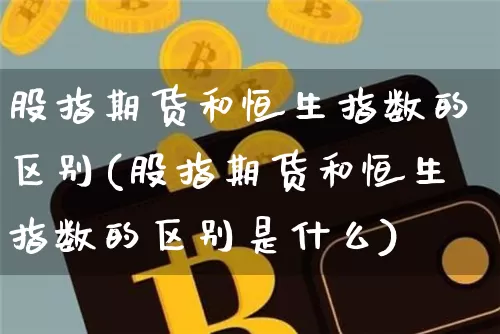 股指期货和恒生指数的区别(股指期货和恒生指数的区别是什么)_未分类_第1张_相聚币圈 股指期货和恒生指数的区别(股指期货和恒生指数的区别是什么)_https://www.xjzxxn66.com_未分类_第1张