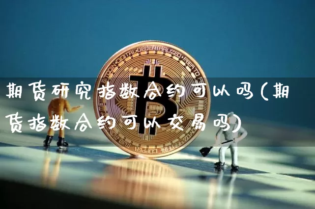 期货研究指数合约可以吗(期货指数合约可以交易吗)_币圈资讯_第1张_相聚币圈 期货研究指数合约可以吗(期货指数合约可以交易吗)_https://www.xjzxxn66.com_币圈资讯_第1张