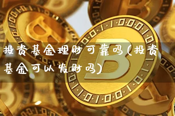 投资基金理财可靠吗(投资基金可以发财吗)_https://www.xjzxxn66.com_以太坊_第1张