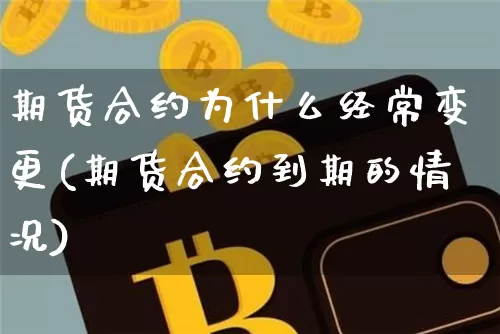 期货合约为什么经常变更(期货合约到期的情况)_比特币_第1张_相聚币圈 期货合约为什么经常变更(期货合约到期的情况)_https://www.xjzxxn66.com_比特币_第1张