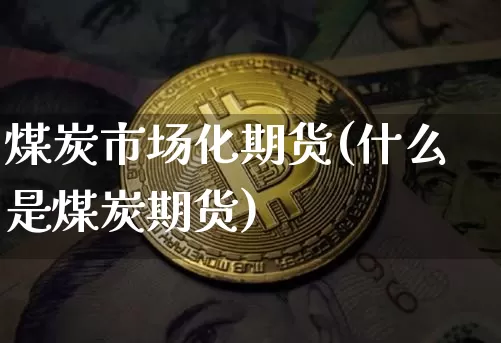 煤炭市场化期货(什么是煤炭期货)_https://www.xjzxxn66.com_区块链_第1张