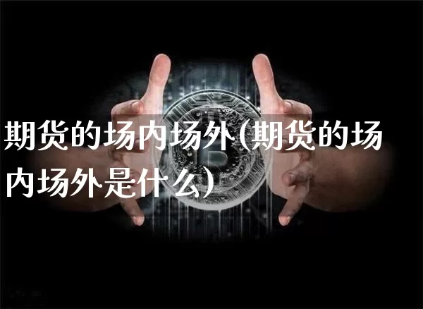 期货的场内场外(期货的场内场外是什么)_币圈资讯_第1张_相聚币圈 期货的场内场外(期货的场内场外是什么)_https://www.xjzxxn66.com_币圈资讯_第1张
