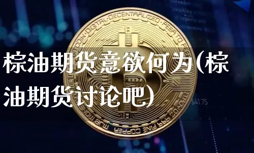 棕油期货意欲何为(棕油期货讨论吧)_https://www.xjzxxn66.com_区块链_第1张