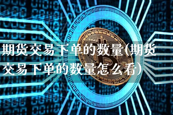 期货交易下单的数量(期货交易下单的数量怎么看)_https://www.xjzxxn66.com_未分类_第1张
