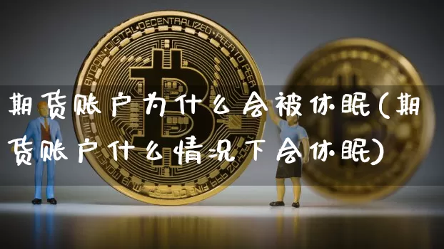 期货账户为什么会被休眠(期货账户什么情况下会休眠)_区块链_第1张_相聚币圈 期货账户为什么会被休眠(期货账户什么情况下会休眠)_https://www.xjzxxn66.com_区块链_第1张