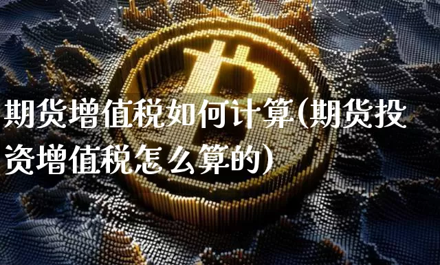 期货增值税如何计算(期货投资增值税怎么算的)_https://www.xjzxxn66.com_未分类_第1张