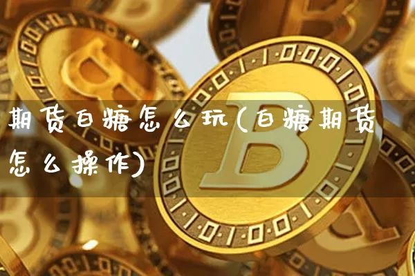 期货白糖怎么玩(白糖期货怎么操作)_https://www.xjzxxn66.com_区块链_第1张