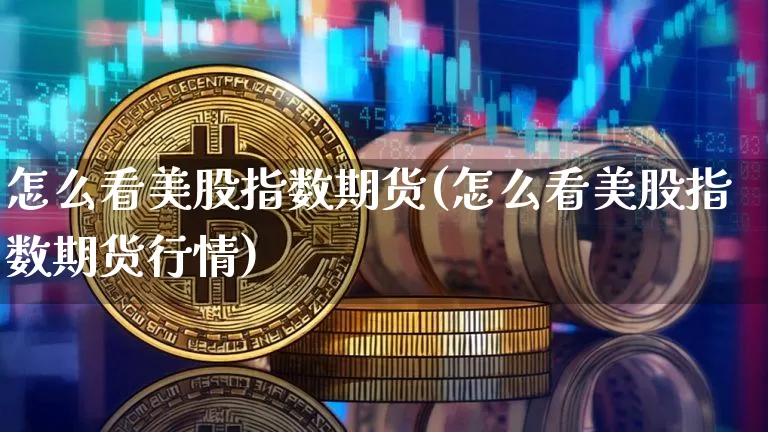 怎么看美股指数期货(怎么看美股指数期货行情)_未分类_第1张_相聚币圈 怎么看美股指数期货(怎么看美股指数期货行情)_https://www.xjzxxn66.com_未分类_第1张