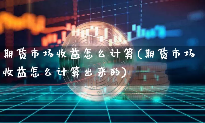 期货市场收益怎么计算(期货市场收益怎么计算出来的)_https://www.xjzxxn66.com_比特币_第1张