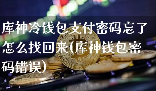 库神冷钱包支付密码忘了怎么找回来(库神钱包密码错误)_https://www.xjzxxn66.com_币圈资讯_第1张