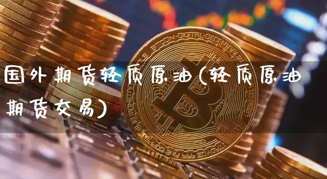 国外期货轻质原油(轻质原油期货交易)_https://www.xjzxxn66.com_未分类_第1张