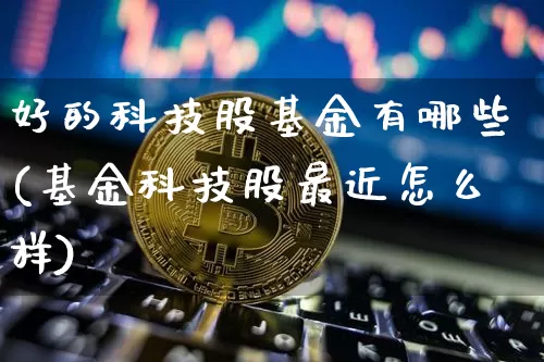 好的科技股基金有哪些(基金科技股最近怎么样)_币圈资讯_第1张_相聚币圈 好的科技股基金有哪些(基金科技股最近怎么样)_https://www.xjzxxn66.com_币圈资讯_第1张