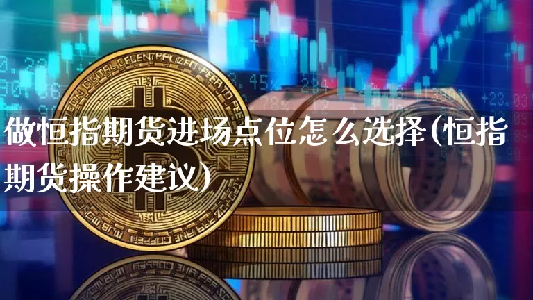 做恒指期货进场点位怎么选择(恒指期货操作建议)_区块链_第1张_相聚币圈 做恒指期货进场点位怎么选择(恒指期货操作建议)_https://www.xjzxxn66.com_区块链_第1张