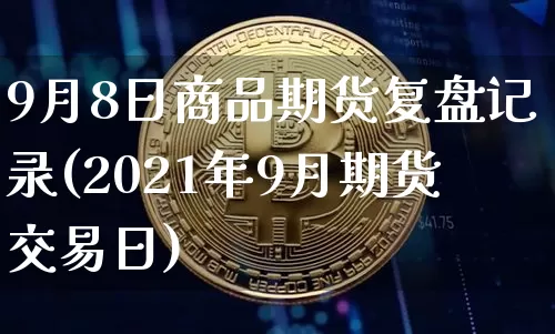 9月8日商品期货复盘记录(2021年9月期货交易日)_https://www.xjzxxn66.com_比特币_第1张