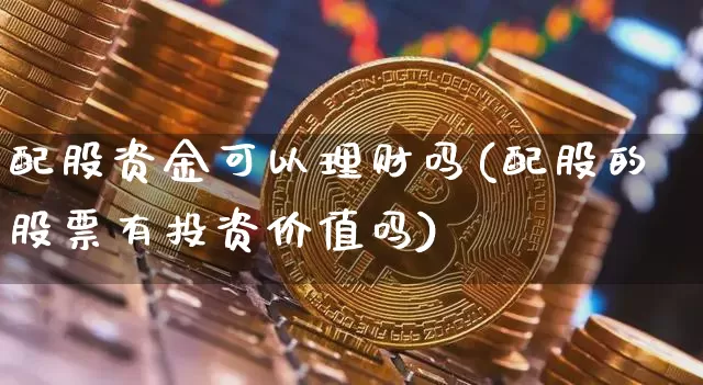 配股资金可以理财吗(配股的股票有投资价值吗)_https://www.xjzxxn66.com_以太坊_第1张