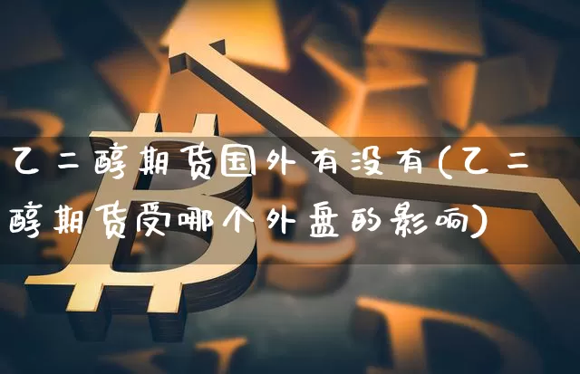 乙二醇期货国外有没有(乙二醇期货受哪个外盘的影响)_https://www.xjzxxn66.com_币圈资讯_第1张