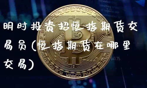 明时投资招恒指期货交易员(恒指期货在哪里交易)_https://www.xjzxxn66.com_币圈资讯_第1张