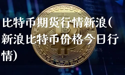 比特币期货行情新浪(新浪比特币价格今日行情)_https://www.xjzxxn66.com_以太坊_第1张