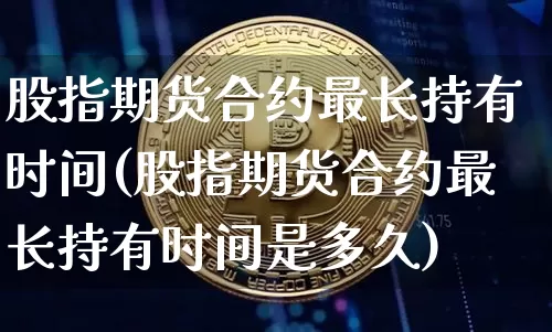 股指期货合约最长持有时间(股指期货合约最长持有时间是多久)_https://www.xjzxxn66.com_区块链_第1张