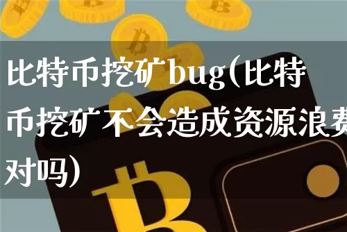 比特币挖矿bug(比特币挖矿不会造成资源浪费对吗)_https://www.xjzxxn66.com_币圈资讯_第1张