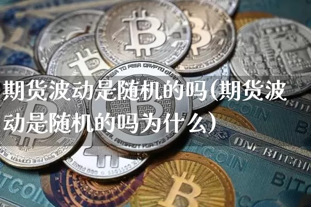 期货波动是随机的吗(期货波动是随机的吗为什么)_https://www.xjzxxn66.com_币圈资讯_第1张