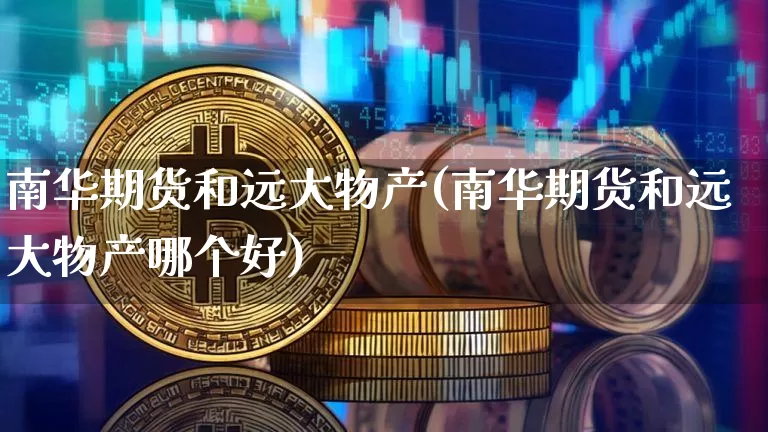 南华期货和远大物产(南华期货和远大物产哪个好)_未分类_第1张_相聚币圈 南华期货和远大物产(南华期货和远大物产哪个好)_https://www.xjzxxn66.com_未分类_第1张