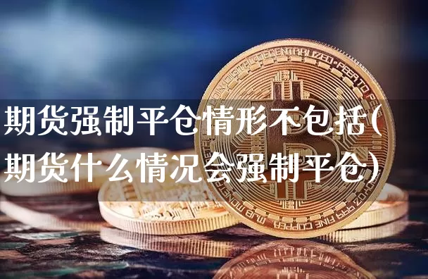 期货强制平仓情形不包括(期货什么情况会强制平仓)_https://www.xjzxxn66.com_以太坊_第1张