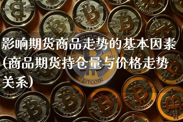 影响期货商品走势的基本因素(商品期货持仓量与价格走势关系)_币圈资讯_第1张_相聚币圈 影响期货商品走势的基本因素(商品期货持仓量与价格走势关系)_https://www.xjzxxn66.com_币圈资讯_第1张