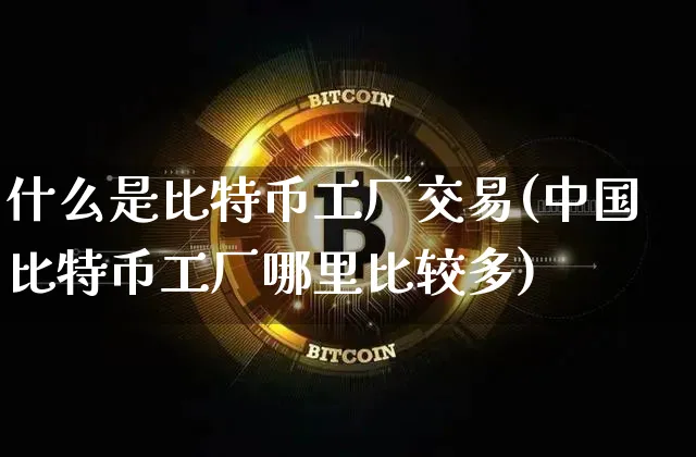什么是比特币工厂交易(中国比特币工厂哪里比较多)_https://www.xjzxxn66.com_币圈资讯_第1张