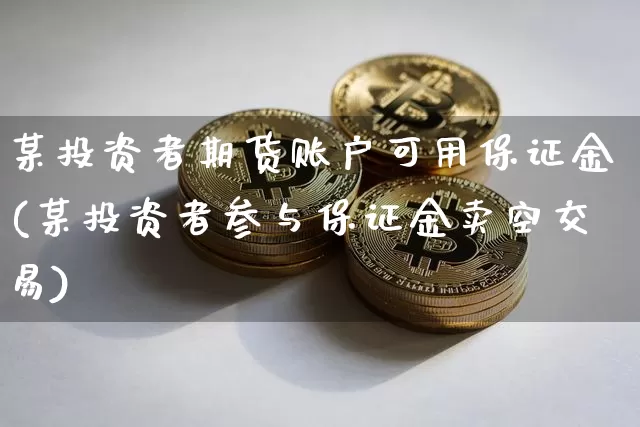 某投资者期货账户可用保证金(某投资者参与保证金卖空交易)_以太坊_第1张_相聚币圈 某投资者期货账户可用保证金(某投资者参与保证金卖空交易)_https://www.xjzxxn66.com_以太坊_第1张